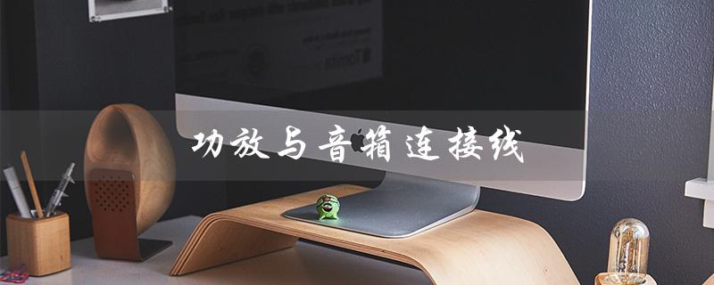 功放与音箱连接线（功放和音箱怎样连接）