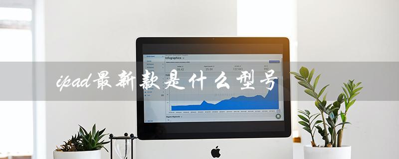 ipad最新款是什么型号（ipad最新型号是什么）