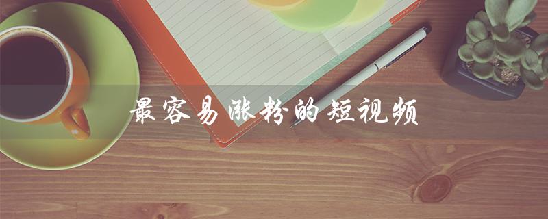 最容易涨粉的短视频（哪些短视频文案最容易涨粉）