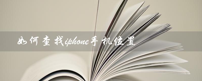 如何查找iphone手机位置（如何查找iPhone位置）