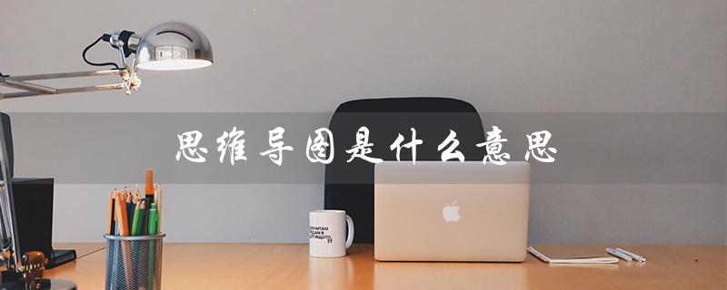 思维导图是什么意思（思维导图如何画）