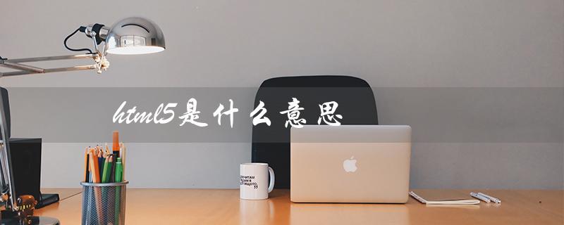 HTML5是什么意思（深入解析HTML5的特点和应用）