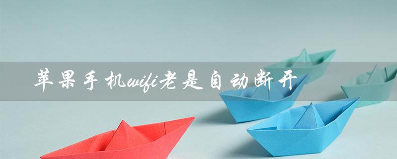 苹果手机wifi老是自动断开（苹果手机wifi自动断开怎么办）