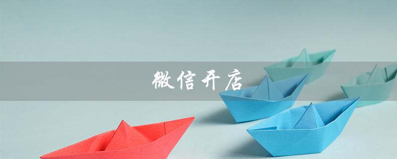 微信开店（微信开店注册流程是什么）