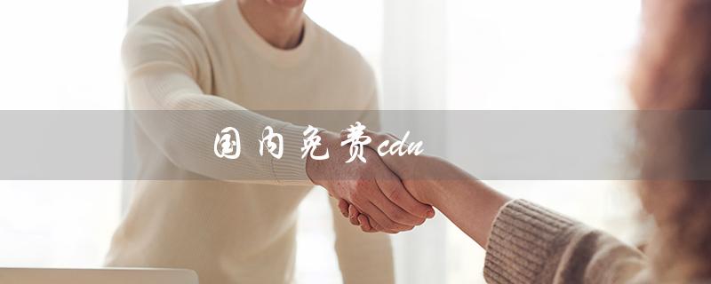 国内免费cdn（国内免费CDN有哪些）