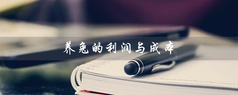 养兔的利润与成本（养兔的成本与利润分析）