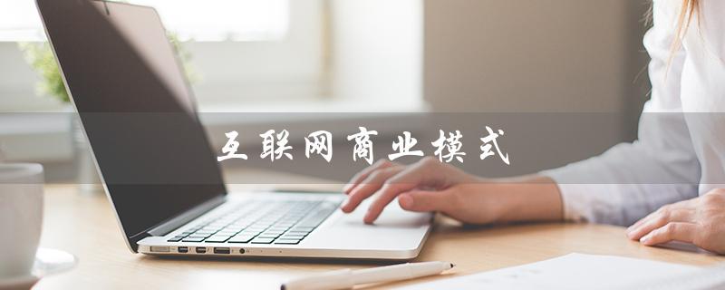 互联网商业模式（互联网商业模式的主要特点是什么）