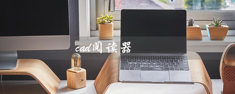 cad阅读器（电脑CAD阅读器是什么）