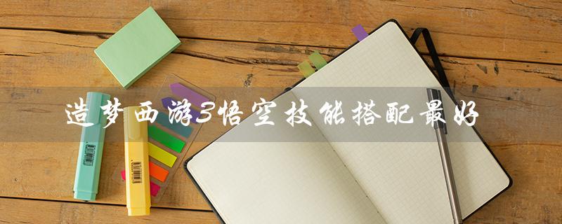 造梦西游3悟空技能搭配最好（造梦西游3悟空最佳技能搭配是什么）