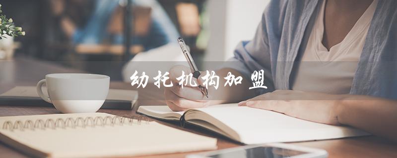 幼托机构加盟（午托机构加盟怎么做）