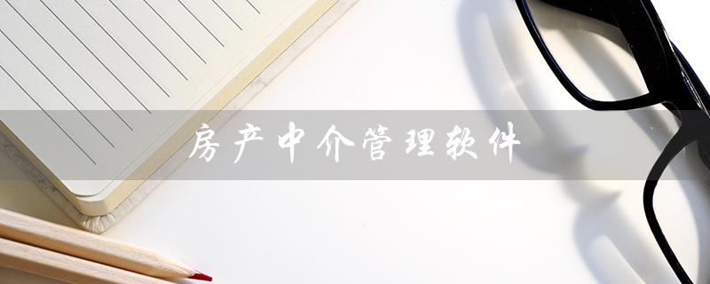 房产中介管理软件（房产中介软件排名是什么）