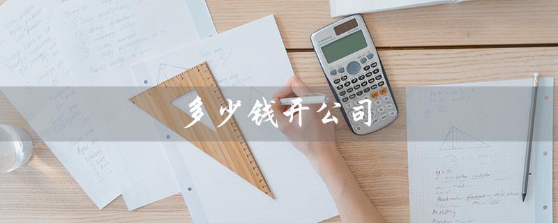 多少钱开公司（开公司需要多少钱）