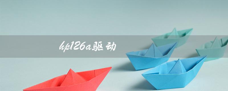 hp126a驱动（hp126a驱动win10为什么安装不了）