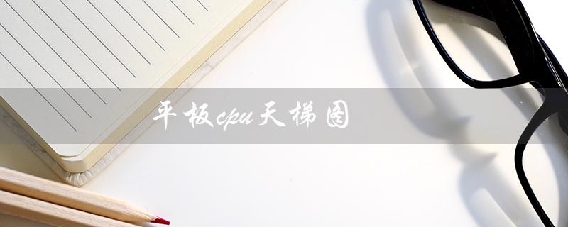 平板cpu天梯图（2023年平板CPU排行榜）