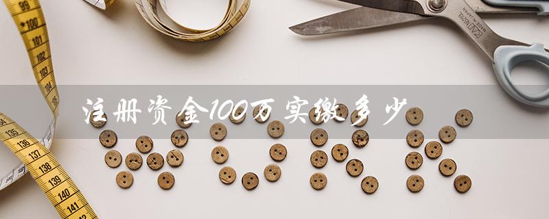 注册资金100万实缴多少（公司注册资金实缴多少）