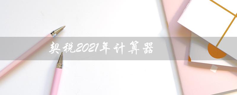 契税2021年计算器（2021年济南契税计算器是什么）