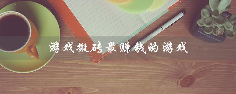 游戏搬砖最赚钱的游戏（游戏搬砖最赚钱的渠道是什么）