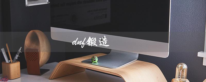 dnf锻造（dnf大量获得锻造材料）