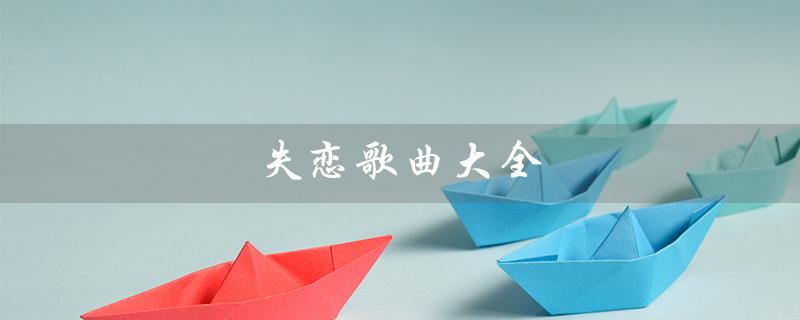 失恋歌曲大全（失恋歌曲大全软件是什么）