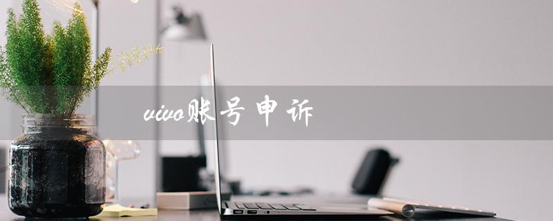 vivo账号申诉（vivo账号申诉失败怎么办）