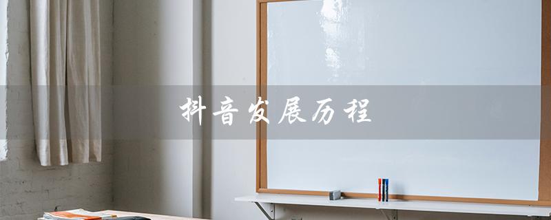 抖音发展历程（抖音发展历程和趋势是什么）