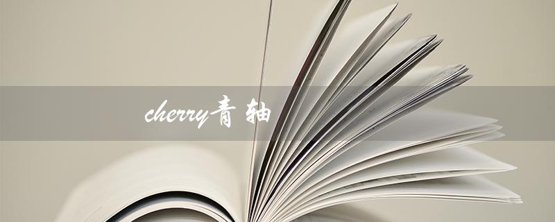 cherry青轴（cherry青轴好不好）