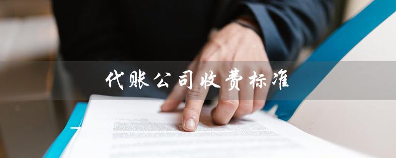 代账公司收费标准（重庆代账公司收费如何）