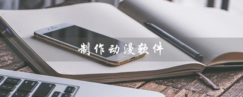 制作动漫软件（如何制作动漫软件app）