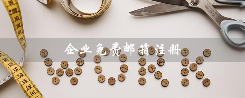 企业免费邮箱注册（企业免费邮箱是什么）