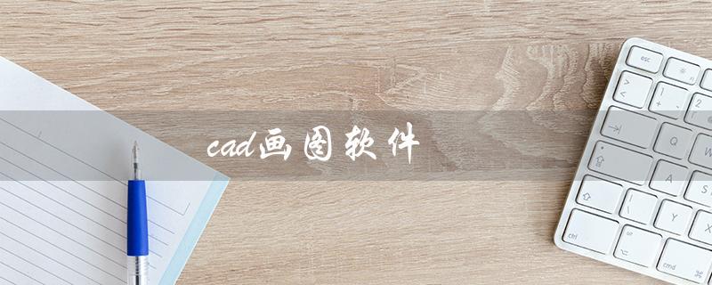 cad画图软件（如何学习cad画图软件）