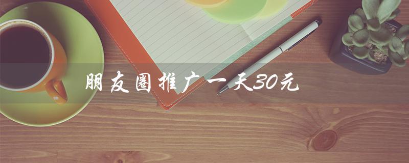 朋友圈推广一天30元（朋友圈兼职30元一天）