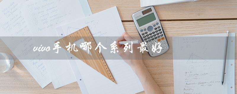 vivo手机哪个系列最好（oppo手机最好的系列是哪个）