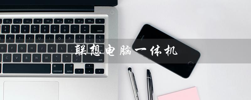 联想电脑一体机（联想电脑一体机黑屏怎么处理）