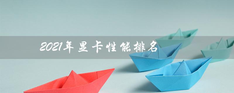 2021年显卡性能排名（3060显卡性能排名是多少）