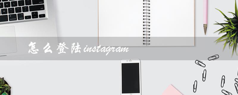 怎么登陆instagram（如何在苹果设备上登录Instagram）