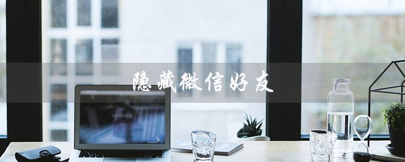 隐藏微信好友（微信好友如何隐藏）