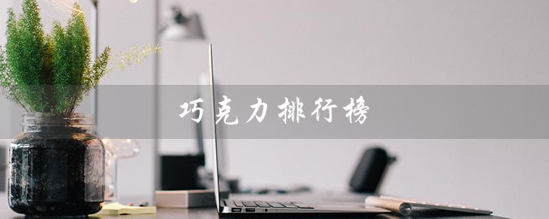 巧克力排行榜（世界顶级巧克力排行榜）