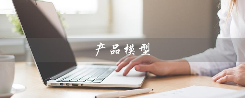 产品模型（产品模型与工艺是什么）