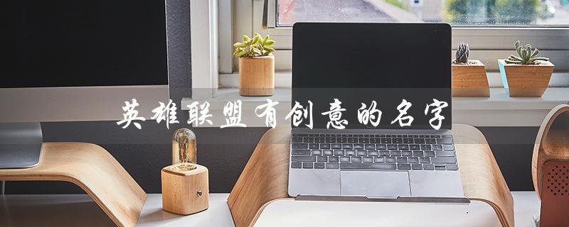 英雄联盟有创意的名字（有哪些英雄联盟创意女生名字）