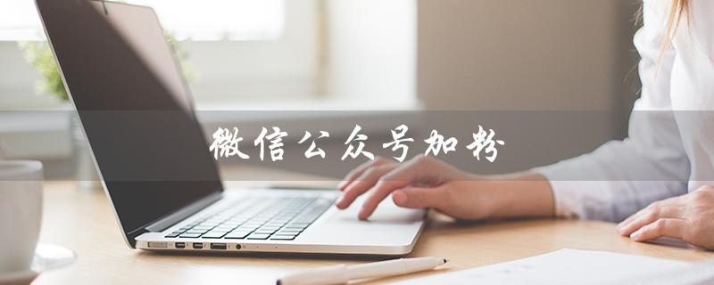 微信公众号加粉（微信公众号如何快速涨粉）