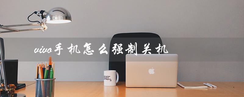 vivo手机怎么强制关机（vivo手机强制关机重启）