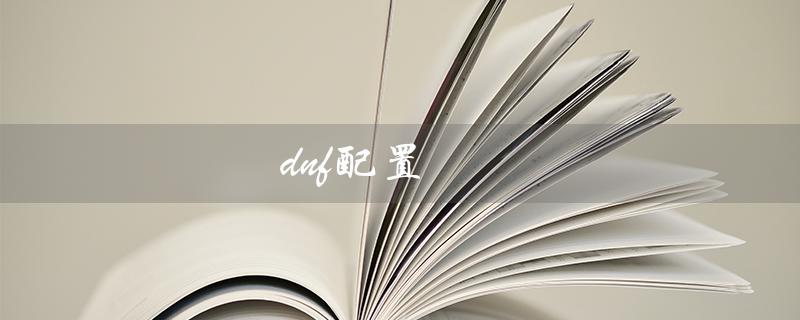 dnf配置（DNF配置要求是什么）