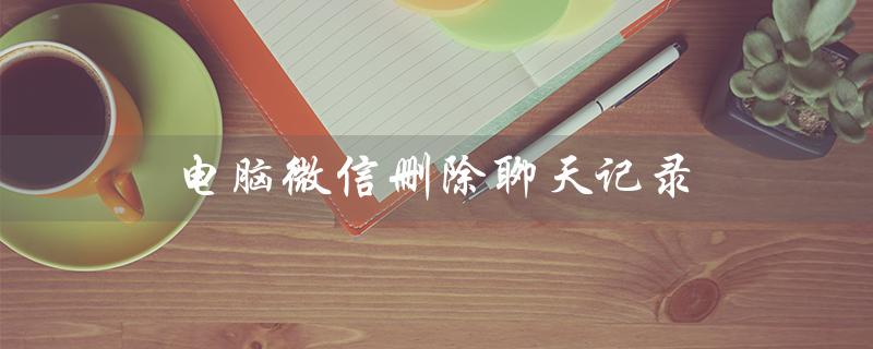 电脑微信删除聊天记录（微信聊天记录删除可恢复吗）