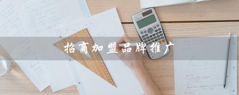 招商加盟品牌推广（招商加盟平台是什么）