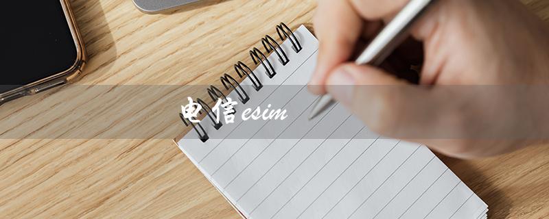 电信esim（电信esim收费标准是什么）