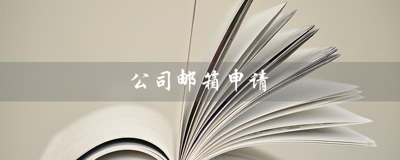 公司邮箱申请（公司邮箱申请原因是什么）