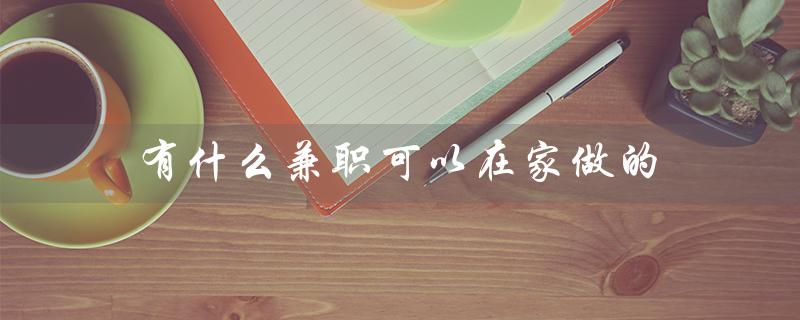 有什么兼职可以在家做的（在家兼职学生有哪些）