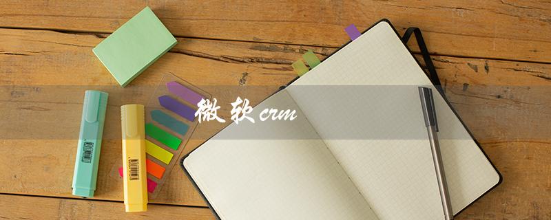 微软crm（微软CRM系统是什么）