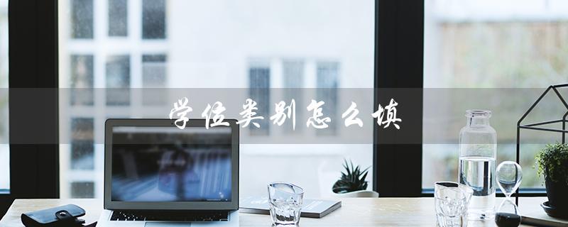 学位类别怎么填（大专学位填写方式）