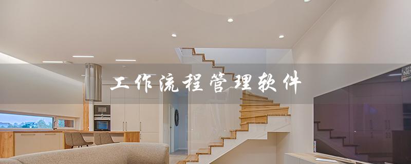 工作流程管理软件（工作流程管理软件的用途是什么）